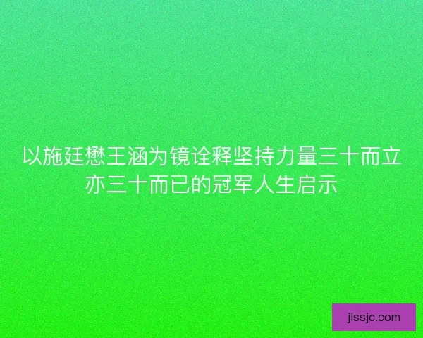 以施廷懋王涵为镜诠释坚持力量三十而立亦三十而已的冠军人生启示